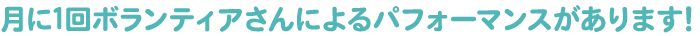 月に1回ボランティアさんによるパフォーマンスがあります!